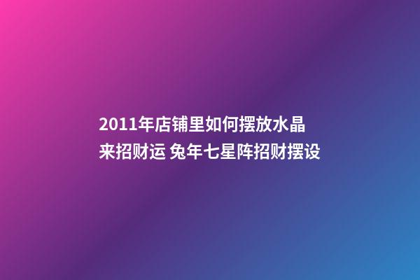 2011年店铺里如何摆放水晶来招财运 兔年七星阵招财摆设
